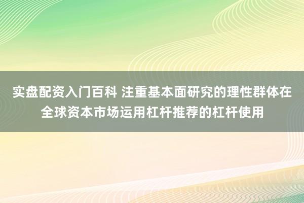 实盘配资入门百科 注重基本面研究的理性群体在全球资本市场运用杠杆推荐的杠杆使用