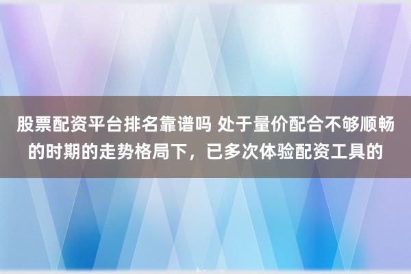 股票配资平台排名靠谱吗 处于量价配合不够顺畅的时期的走势格局下,已多次体验配资工具的