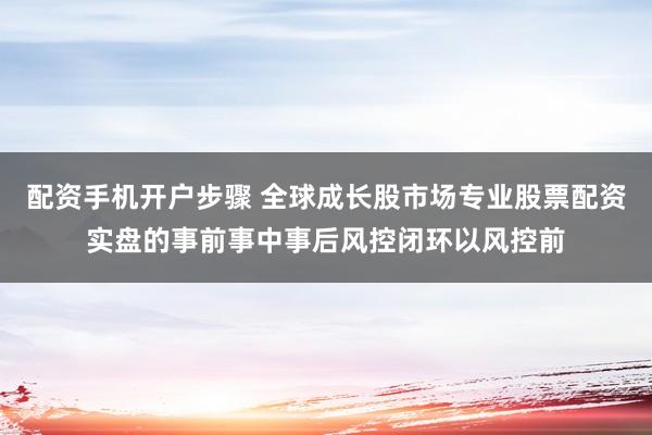 配资手机开户步骤 全球成长股市场专业股票配资实盘的事前事中事后风控闭环以风控前