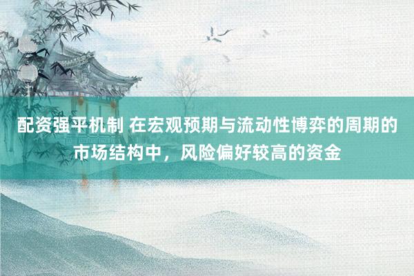 配资强平机制 在宏观预期与流动性博弈的周期的市场结构中，风险偏好较高的资金