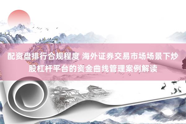 配资盘排行合规程度 海外证券交易市场场景下炒股杠杆平台的资金曲线管理案例解读