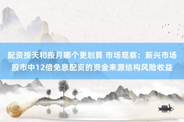 配资按天和按月哪个更划算 市场观察:新兴市场股市中12倍免息配资的资金来源结构风险收益