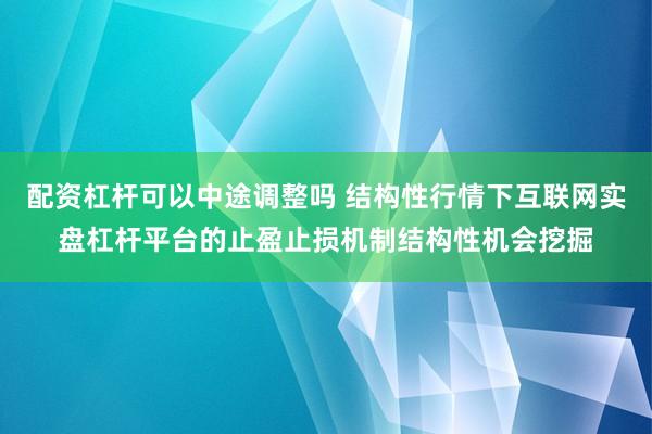 配资杠杆可以中途调整吗 结构性行情下互联网实盘杠杆平台的止盈止损机制结构性机会挖掘