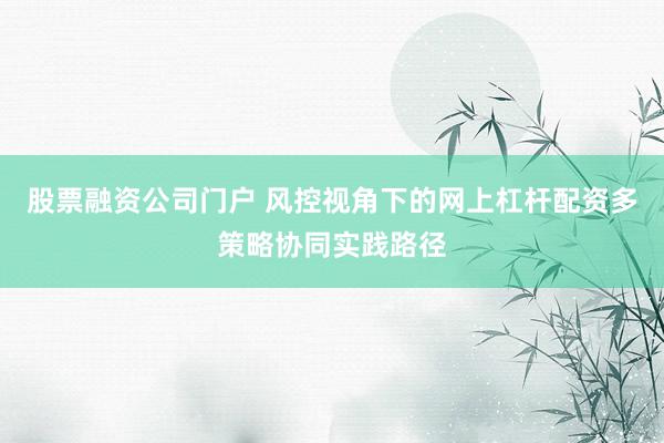 股票融资公司门户 风控视角下的网上杠杆配资多策略协同实践路径