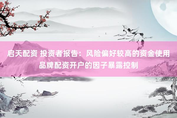 启天配资 投资者报告：风险偏好较高的资金使用品牌配资开户的因子暴露控制