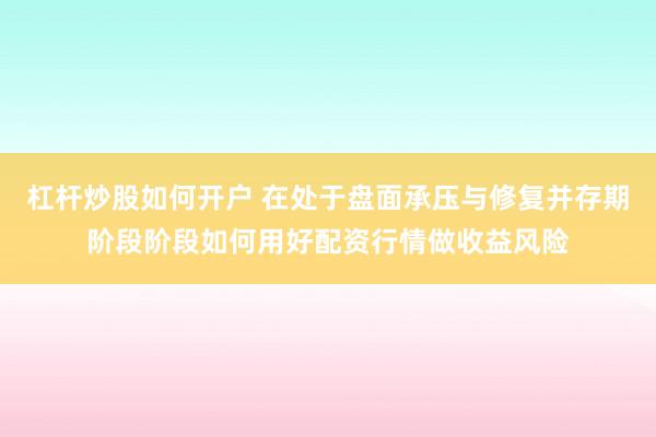 杠杆炒股如何开户 在处于盘面承压与修复并存期阶段阶段如何用好配资行情做收益风险