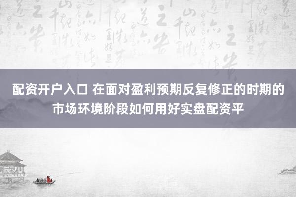 配资开户入口 在面对盈利预期反复修正的时期的市场环境阶段如何用好实盘配资平