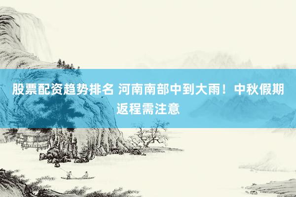 股票配资趋势排名 河南南部中到大雨！中秋假期返程需注意