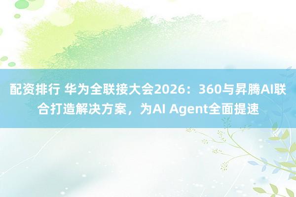 配资排行 华为全联接大会2026：360与昇腾AI联合打造解决方案，为AI Agent全面提速