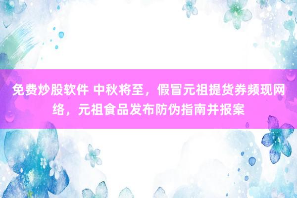 免费炒股软件 中秋将至，假冒元祖提货券频现网络，元祖食品发布防伪指南并报案