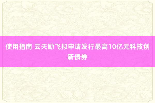 使用指南 云天励飞拟申请发行最高10亿元科技创新债券
