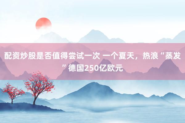 配资炒股是否值得尝试一次 一个夏天，热浪“蒸发”德国250亿欧元