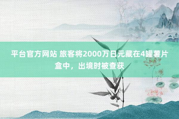 平台官方网站 旅客将2000万日元藏在4罐薯片盒中，出境时被查获