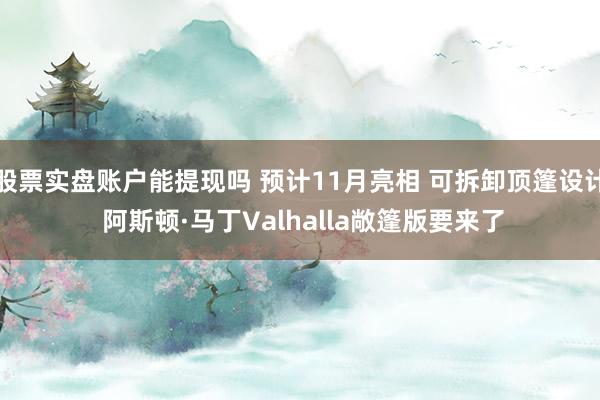 股票实盘账户能提现吗 预计11月亮相 可拆卸顶篷设计 阿斯顿·马丁Valhalla敞篷版要来了