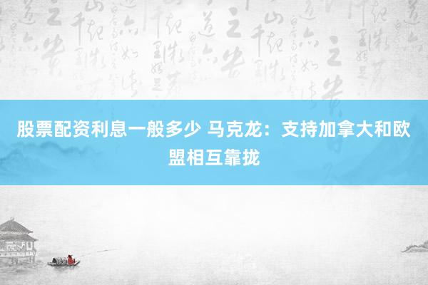 股票配资利息一般多少 马克龙：支持加拿大和欧盟相互靠拢