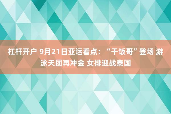 杠杆开户 9月21日亚运看点：“干饭哥”登场 游泳天团再冲金 女排迎战泰国