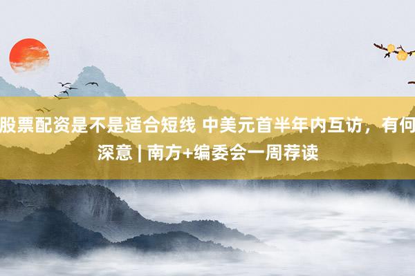 股票配资是不是适合短线 中美元首半年内互访，有何深意 | 南方+编委会一周荐读