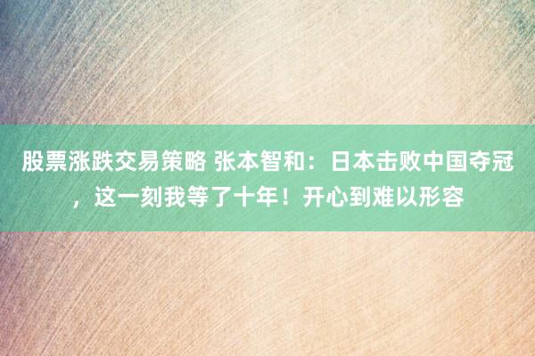 股票涨跌交易策略 张本智和：日本击败中国夺冠，这一刻我等了十年！开心到难以形容