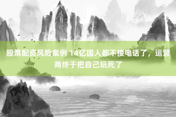 股票配资风险案例 14亿国人都不接电话了，运营商终于把自己玩死了
