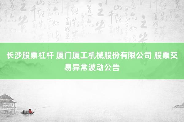长沙股票杠杆 厦门厦工机械股份有限公司 股票交易异常波动公告