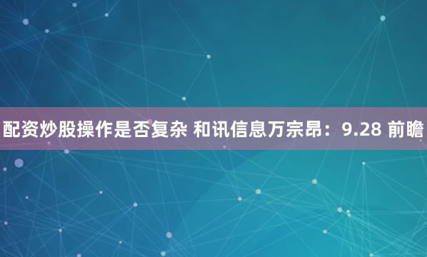 配资炒股操作是否复杂 和讯信息万宗昂：9.28 前瞻