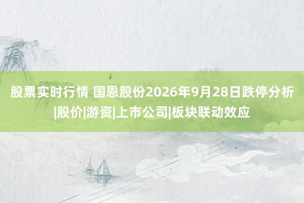 股票实时行情 国恩股份2026年9月28日跌停分析|股价|游资|上市公司|板块联动效应