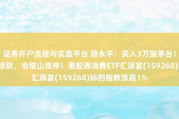 证券开户流程与实盘平台 段永平：买入3万股茅台！黄酒概念股持续活跃，会稽山涨停！港股通消费ETF汇添富(159268)标的指数涨超1%