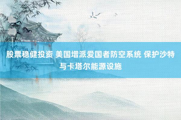 股票稳健投资 美国增派爱国者防空系统 保护沙特与卡塔尔能源设施