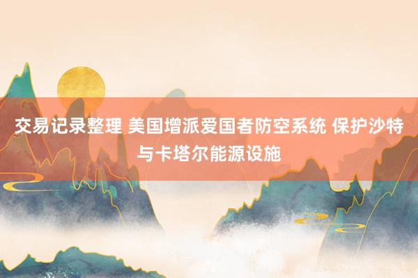 交易记录整理 美国增派爱国者防空系统 保护沙特与卡塔尔能源设施