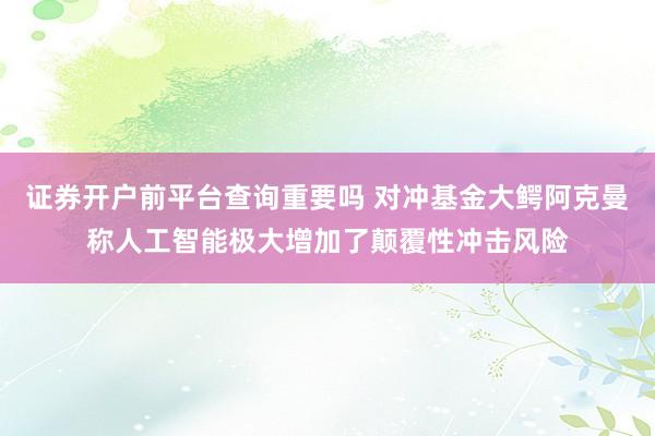 证券开户前平台查询重要吗 对冲基金大鳄阿克曼称人工智能极大增加了颠覆性冲击风险
