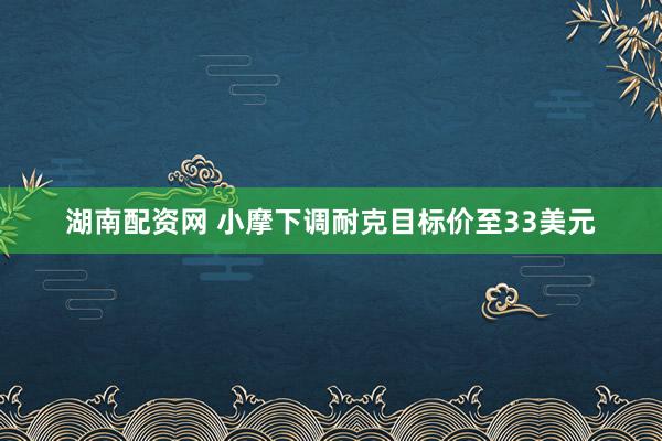 湖南配资网 小摩下调耐克目标价至33美元