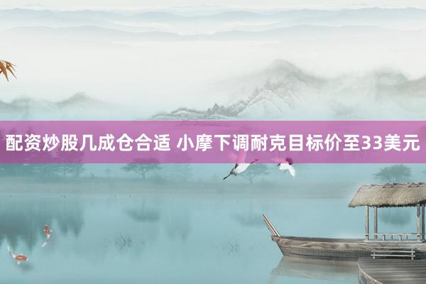 配资炒股几成仓合适 小摩下调耐克目标价至33美元