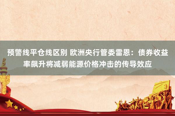 预警线平仓线区别 欧洲央行管委雷恩：债券收益率飙升将减弱能源价格冲击的传导效应