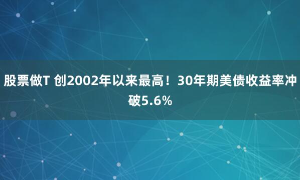 股票做T 创2002年以来最高！30年期美债收益率冲破5.6%