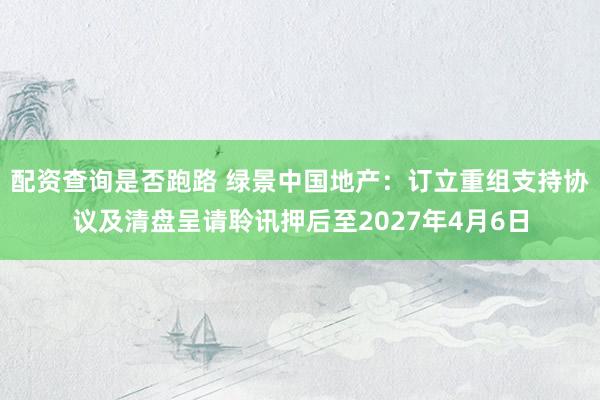 配资查询是否跑路 绿景中国地产：订立重组支持协议及清盘呈请聆讯押后至2027年4月6日