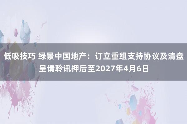 低吸技巧 绿景中国地产：订立重组支持协议及清盘呈请聆讯押后至2027年4月6日