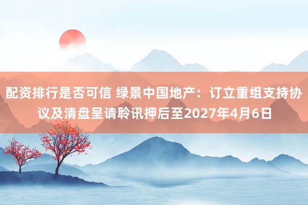 配资排行是否可信 绿景中国地产：订立重组支持协议及清盘呈请聆讯押后至2027年4月6日