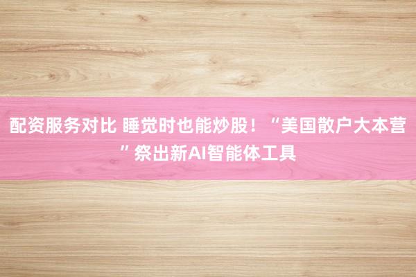 配资服务对比 睡觉时也能炒股！“美国散户大本营”祭出新AI智能体工具