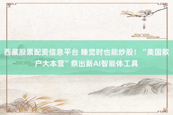 西藏股票配资信息平台 睡觉时也能炒股！“美国散户大本营”祭出新AI智能体工具
