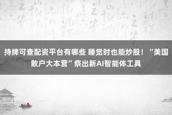 持牌可查配资平台有哪些 睡觉时也能炒股！“美国散户大本营”祭出新AI智能体工具