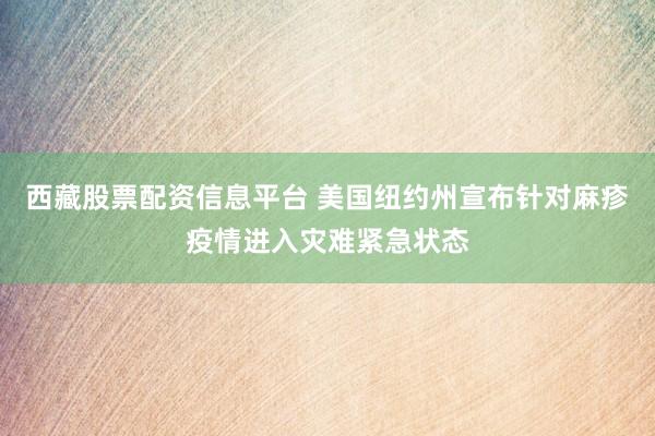 西藏股票配资信息平台 美国纽约州宣布针对麻疹疫情进入灾难紧急状态