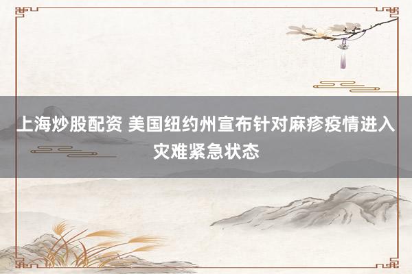 上海炒股配资 美国纽约州宣布针对麻疹疫情进入灾难紧急状态