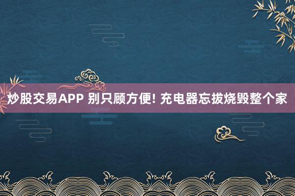 炒股交易APP 别只顾方便! 充电器忘拔烧毁整个家