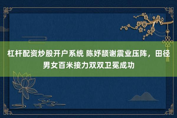 杠杆配资炒股开户系统 陈妤颉谢震业压阵，田径男女百米接力双双卫冕成功