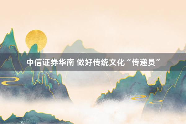 中信证券华南 做好传统文化“传递员”