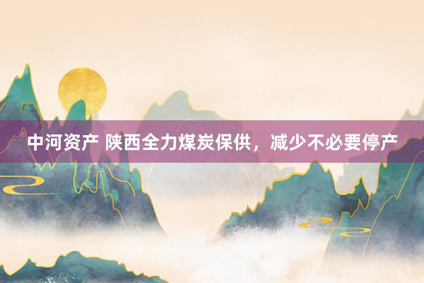 中河资产 陕西全力煤炭保供，减少不必要停产