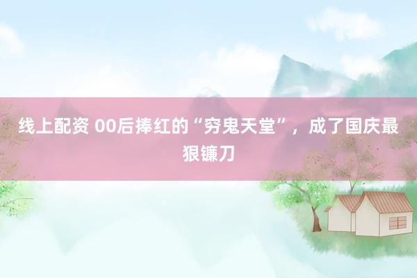 线上配资 00后捧红的“穷鬼天堂”，成了国庆最狠镰刀