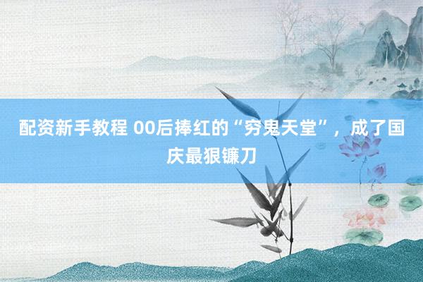 配资新手教程 00后捧红的“穷鬼天堂”，成了国庆最狠镰刀