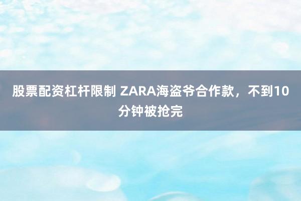 股票配资杠杆限制 ZARA海盗爷合作款,不到10分钟被抢完