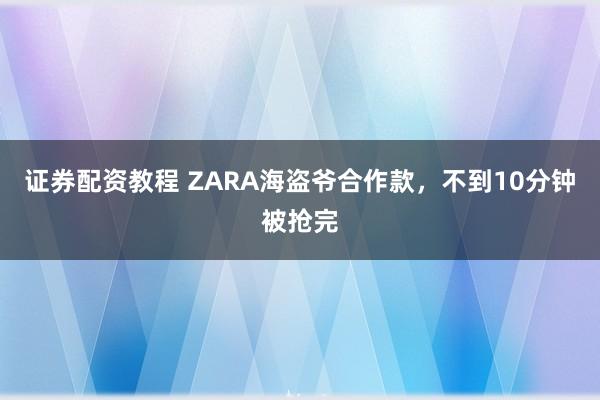 证券配资教程 ZARA海盗爷合作款,不到10分钟被抢完